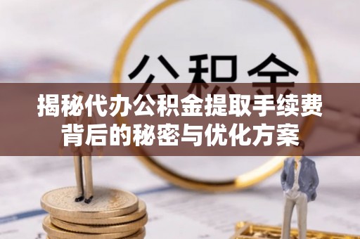 新园揭秘代办公积金提取手续费背后的秘密与优化方案