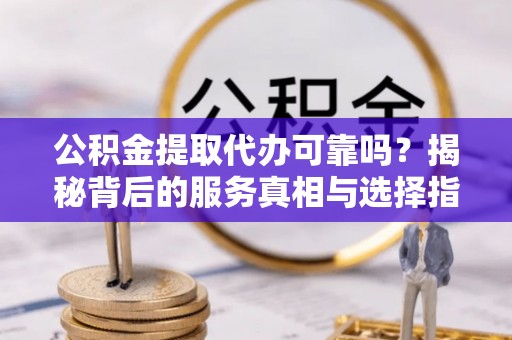 新园公积金提取代办可靠吗？揭秘背后的服务真相与选择指南