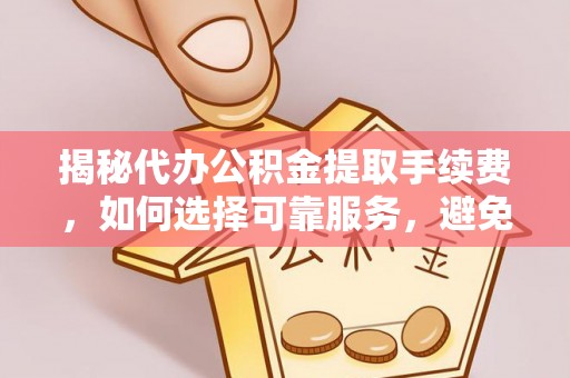 新园揭秘代办公积金提取手续费，如何选择可靠服务，避免隐形陷阱