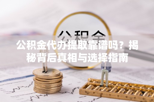 新园公积金代办提取靠谱吗？揭秘背后真相与选择指南