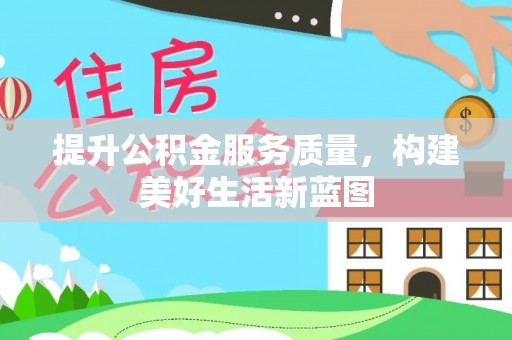 新园提升公积金服务质量，构建美好生活新蓝图