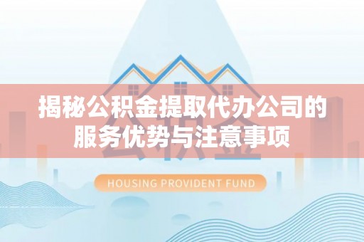 新园揭秘公积金提取代办公司的服务优势与注意事项