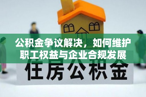 新园公积金争议解决，如何维护职工权益与企业合规发展