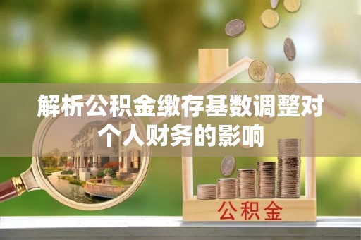 新园解析公积金缴存基数调整对个人财务的影响