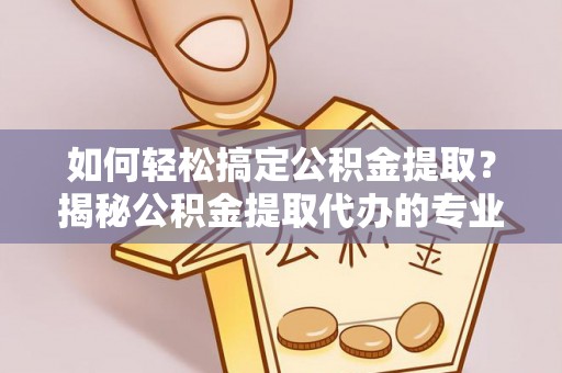 新园如何轻松搞定公积金提取？揭秘公积金提取代办的专业服务