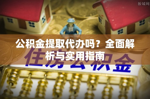 新园公积金提取代办吗？全面解析与实用指南