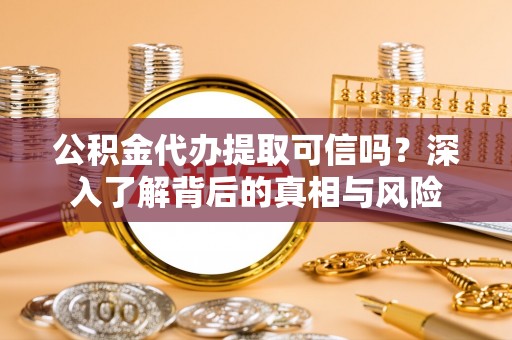 新园公积金代办提取可信吗？深入了解背后的真相与风险