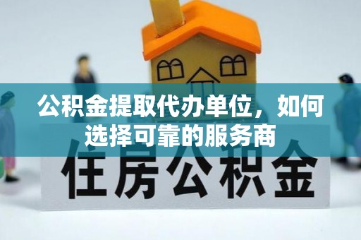 新园公积金提取代办单位，如何选择可靠的服务商