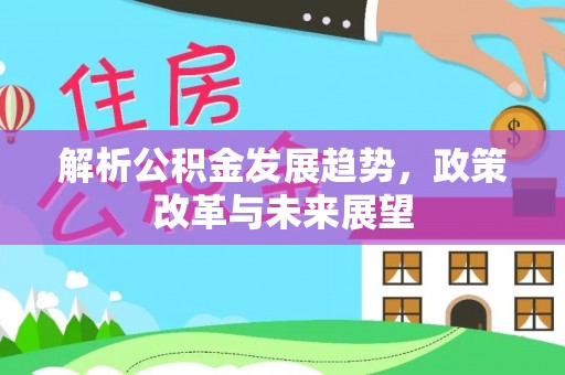 新园解析公积金发展趋势，政策改革与未来展望