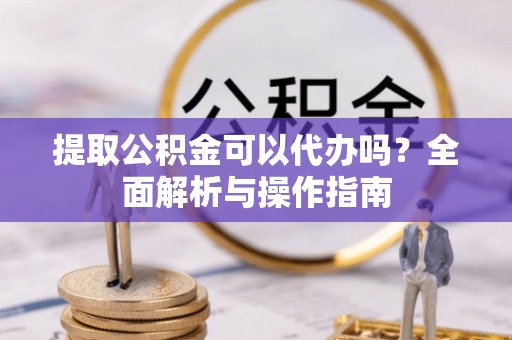 新园提取公积金可以代办吗？全面解析与操作指南