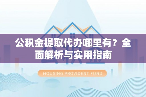新园公积金提取代办哪里有？全面解析与实用指南