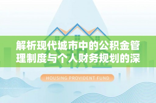 新园解析现代城市中的公积金管理制度与个人财务规划的深度关联