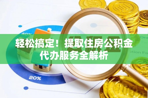 新园轻松搞定！提取住房公积金代办服务全解析