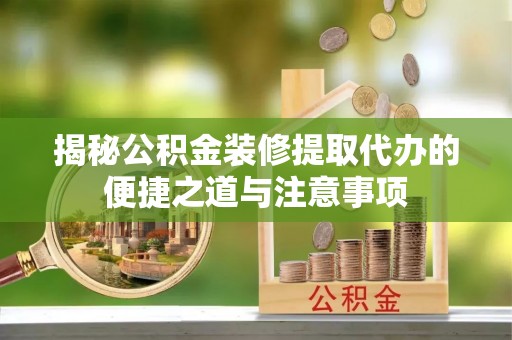 新园揭秘公积金装修提取代办的便捷之道与注意事项