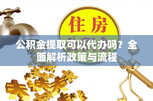 新园公积金提取可以代办吗？全面解析政策与流程