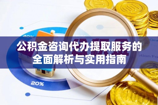 新园公积金咨询代办提取服务的全面解析与实用指南