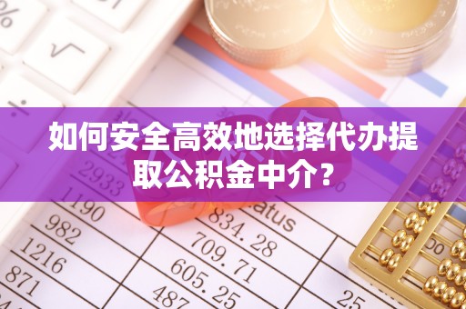 新园如何安全高效地选择代办提取公积金中介？
