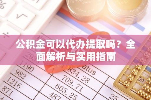 新园公积金可以代办提取吗？全面解析与实用指南