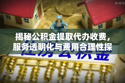 新园揭秘公积金提取代办收费，服务透明化与费用合理性探讨