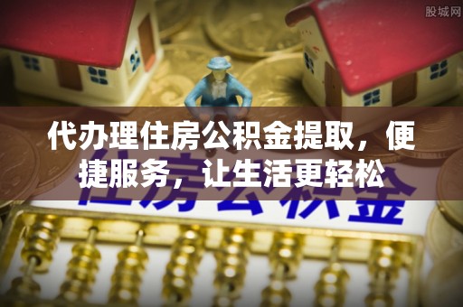 新园代办理住房公积金提取，便捷服务，让生活更轻松