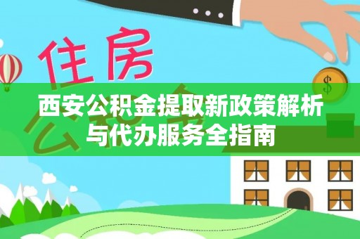 新园西安公积金提取新政策解析与代办服务全指南