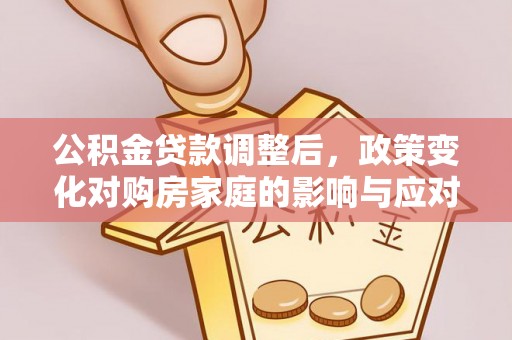新园公积金贷款调整后，政策变化对购房家庭的影响与应对策略