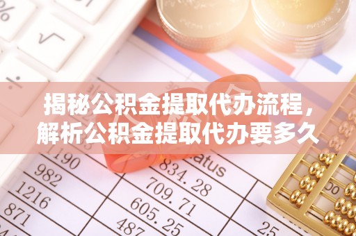 新园揭秘公积金提取代办流程，解析公积金提取代办要多久的真相