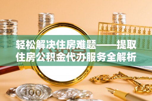 新园轻松解决住房难题——提取住房公积金代办服务全解析