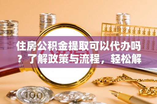 新园住房公积金提取可以代办吗？了解政策与流程，轻松解决你的疑问