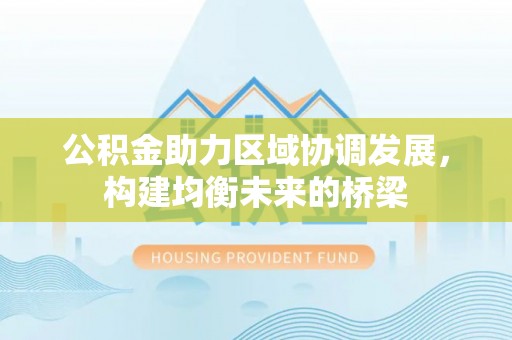新园公积金助力区域协调发展，构建均衡未来的桥梁