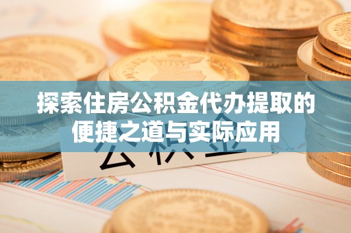 新园探索住房公积金代办提取的便捷之道与实际应用