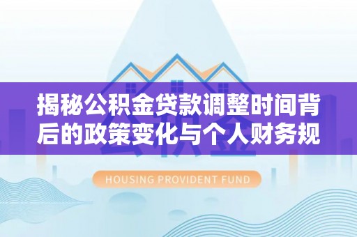 新园揭秘公积金贷款调整时间背后的政策变化与个人财务规划