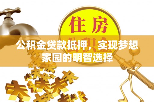 新园公积金贷款抵押，实现梦想家园的明智选择