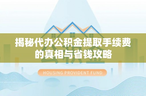 新园揭秘代办公积金提取手续费的真相与省钱攻略