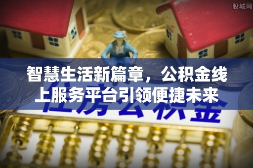 新园智慧生活新篇章，公积金线上服务平台引领便捷未来