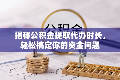 新园揭秘公积金提取代办时长，轻松搞定你的资金问题