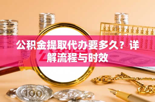 新园公积金提取代办要多久？详解流程与时效