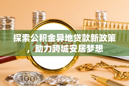 新园探索公积金异地贷款新政策，助力跨城安居梦想
