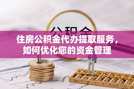 新园住房公积金代办提取服务，如何优化您的资金管理
