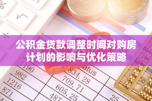 新园公积金贷款调整时间对购房计划的影响与优化策略