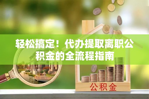 新园轻松搞定！代办提取离职公积金的全流程指南