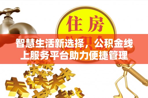 新园智慧生活新选择，公积金线上服务平台助力便捷管理