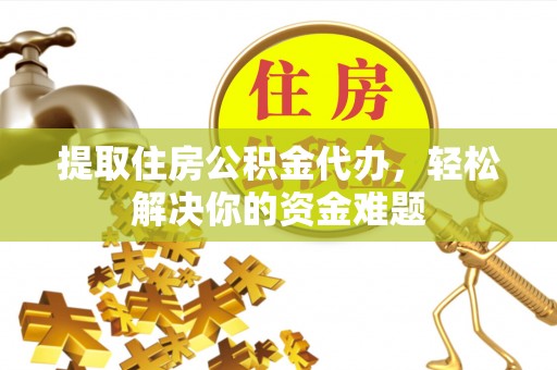 新园提取住房公积金代办，轻松解决你的资金难题