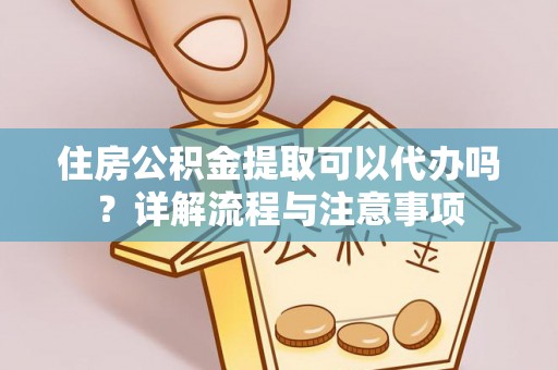 新园住房公积金提取可以代办吗？详解流程与注意事项