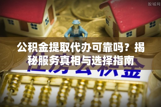 新园公积金提取代办可靠吗？揭秘服务真相与选择指南