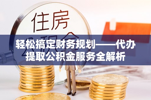新园轻松搞定财务规划——代办提取公积金服务全解析