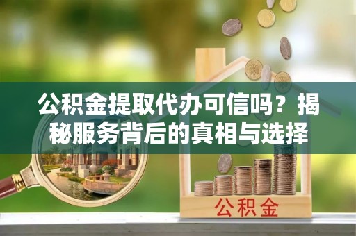 新园公积金提取代办可信吗？揭秘服务背后的真相与选择