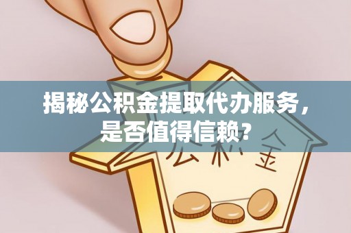 新园揭秘公积金提取代办服务，是否值得信赖？