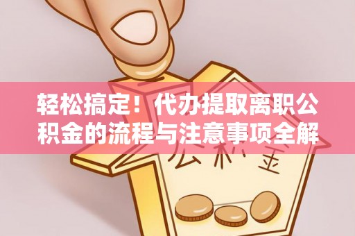 新园轻松搞定！代办提取离职公积金的流程与注意事项全解析