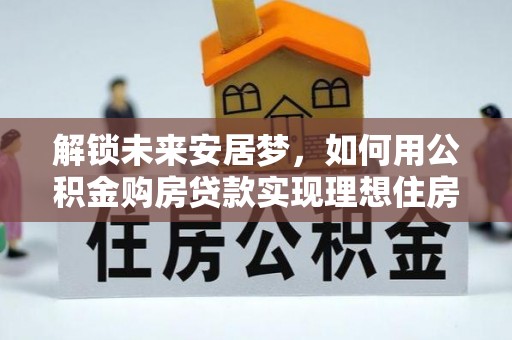 新园解锁未来安居梦，如何用公积金购房贷款实现理想住房计划